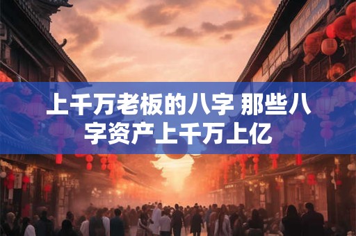 上千万老板的八字 那些八字资产上千万上亿