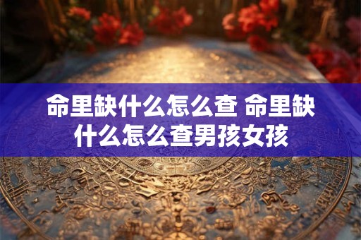 命里缺什么怎么查 命里缺什么怎么查男孩女孩