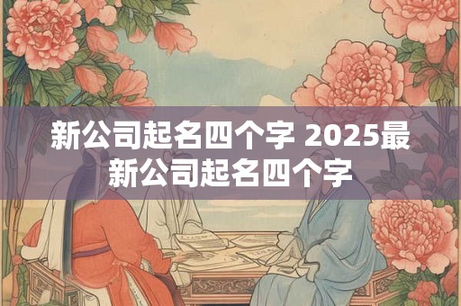 新公司起名四个字 2025最新公司起名四个字