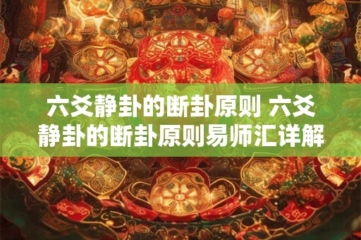 六爻静卦的断卦原则 六爻静卦的断卦原则易师汇详解 六爻静卦的断卦原则 六爻静卦的断卦原则易师汇详解