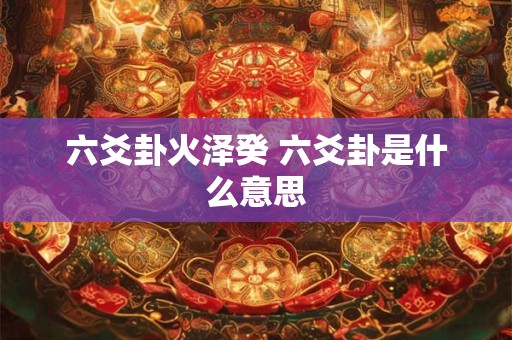 六爻卦火泽癸 六爻卦是什么意思