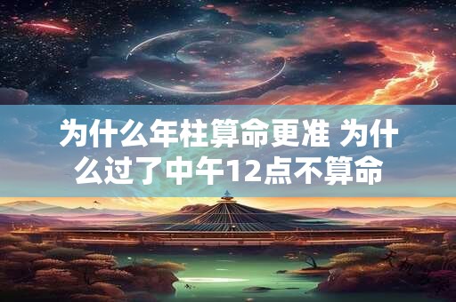 为什么年柱算命更准 为什么过了中午12点不算命