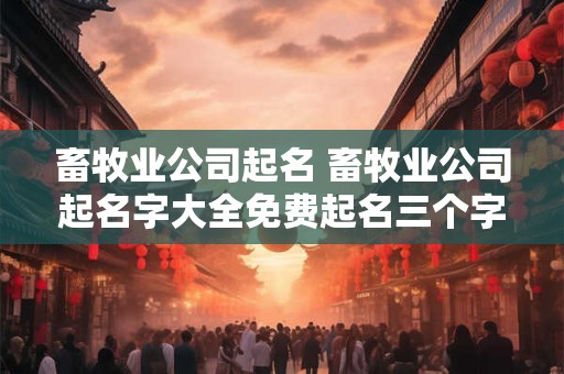 畜牧业公司起名 畜牧业公司起名字大全免费起名三个字