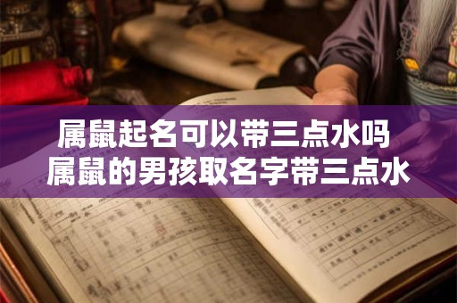 属鼠起名可以带三点水吗 属鼠的男孩取名字带三点水可以嘛