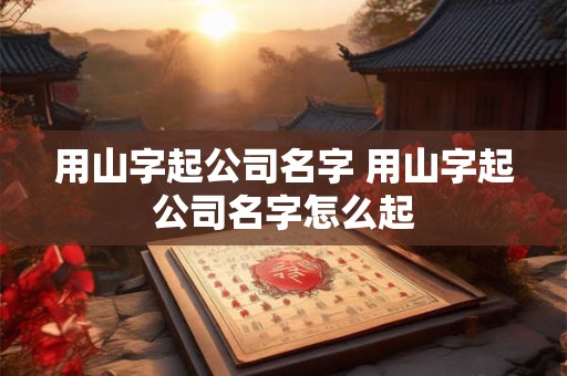 用山字起公司名字 用山字起公司名字怎么起