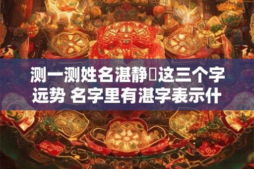 测一测姓名湛静玪这三个字远势 名字里有湛字表示什么