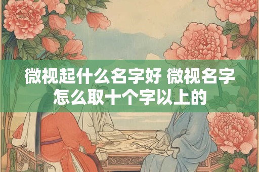微视起什么名字好 微视名字怎么取十个字以上的