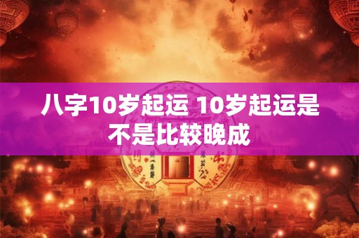 八字10岁起运 10岁起运是不是比较晚成