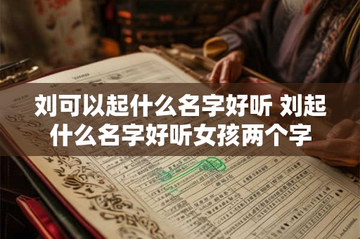 刘可以起什么名字好听 刘起什么名字好听女孩两个字