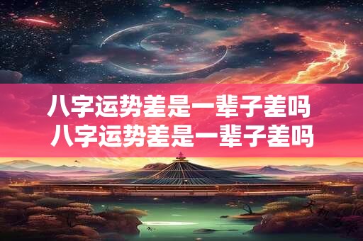 八字运势差是一辈子差吗 八字运势差是一辈子差吗