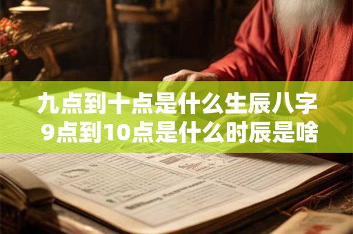 九点到十点是什么生辰八字 9点到10点是什么时辰是啥命
