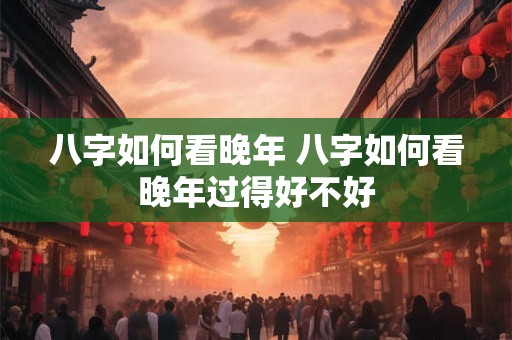 八字如何看晚年 八字如何看晚年过得好不好