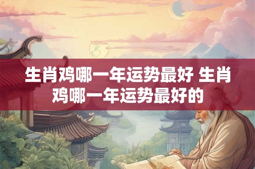 生肖鸡哪一年运势最好 生肖鸡哪一年运势最好的