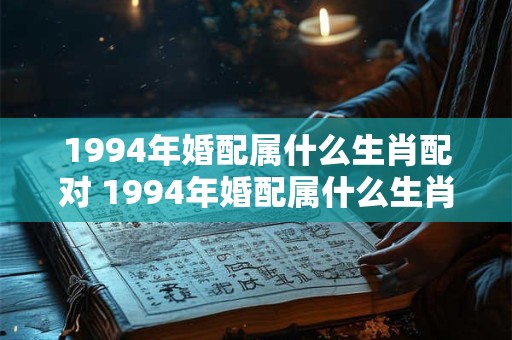 1994年婚配属什么生肖配对 1994年婚配属什么生肖配对最佳
