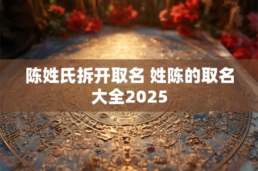 陈姓氏拆开取名 姓陈的取名大全2025