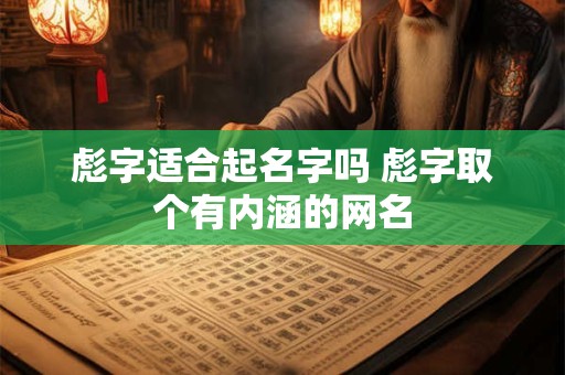 彪字适合起名字吗 彪字取个有内涵的网名