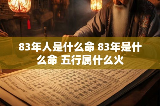 83年人是什么命 83年是什么命 五行属什么火