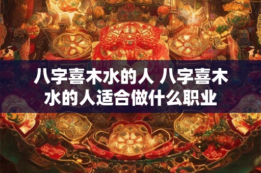 八字喜木水的人 八字喜木水的人适合做什么职业