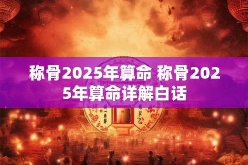 称骨2025年算命 称骨2025年算命详解白话