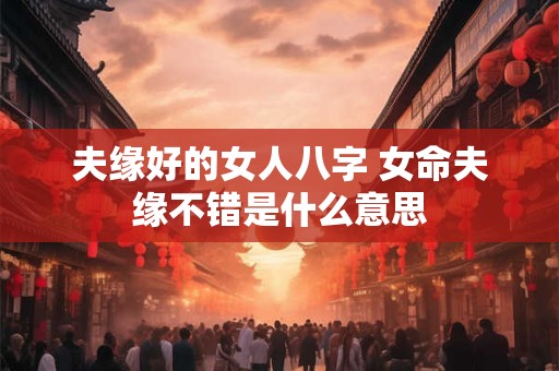 夫缘好的女人八字 女命夫缘不错是什么意思