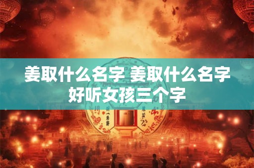 姜取什么名字 姜取什么名字好听女孩三个字