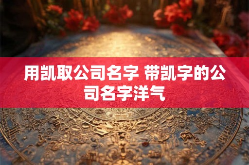 用凯取公司名字 带凯字的公司名字洋气