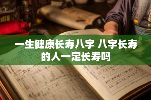 一生健康长寿八字 八字长寿的人一定长寿吗