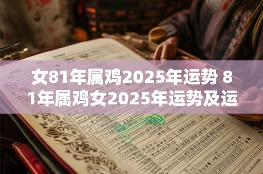 女81年属鸡2025年运势 81年属鸡女2025年运势及运程每月运程灵机