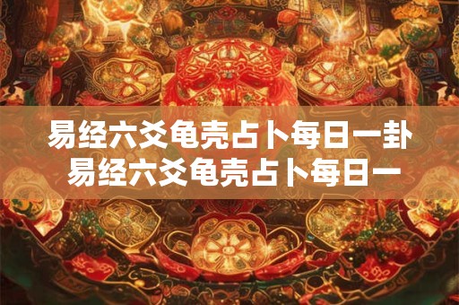 易经六爻龟壳占卜每日一卦 易经六爻龟壳占卜每日一卦解释