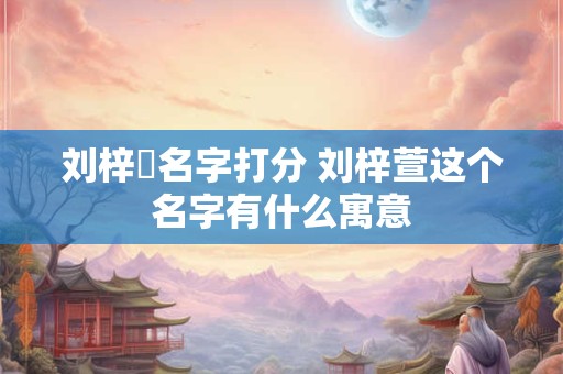 刘梓瑄名字打分 刘梓萱这个名字有什么寓意