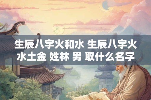 生辰八字火和水 生辰八字火水土金 姓林 男 取什么名字