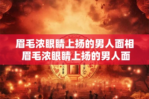 眉毛浓眼睛上扬的男人面相 眉毛浓眼睛上扬的男人面相怎么样