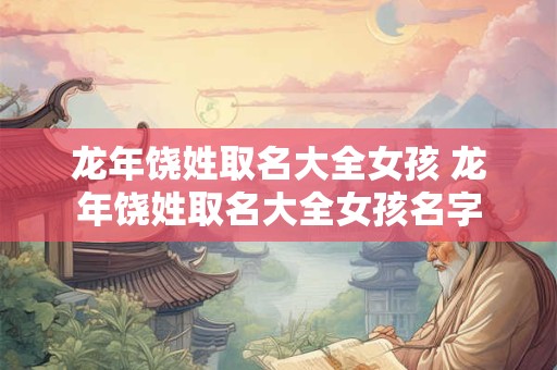 龙年饶姓取名大全女孩 龙年饶姓取名大全女孩名字