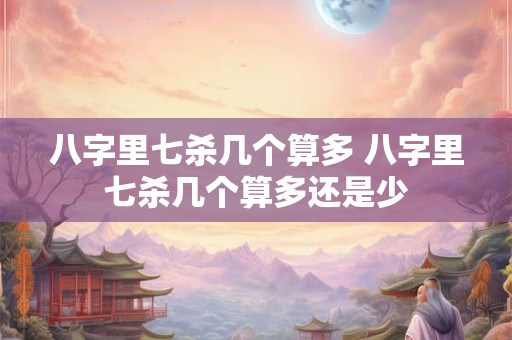 八字里七杀几个算多 八字里七杀几个算多还是少