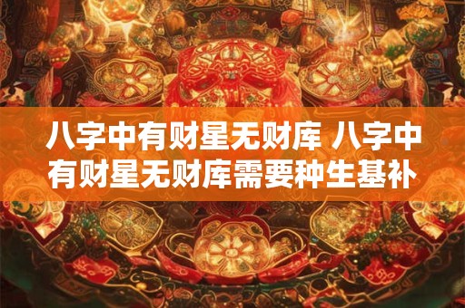 八字中有财星无财库 八字中有财星无财库需要种生基补财库吗