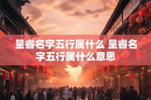 呈睿名字五行属什么 呈睿名字五行属什么意思