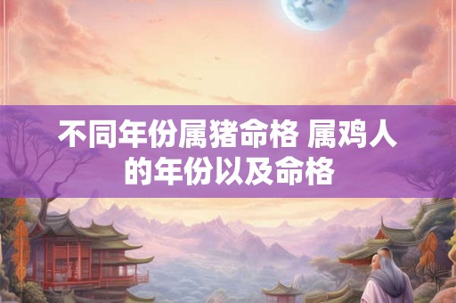 不同年份属猪命格 属鸡人的年份以及命格