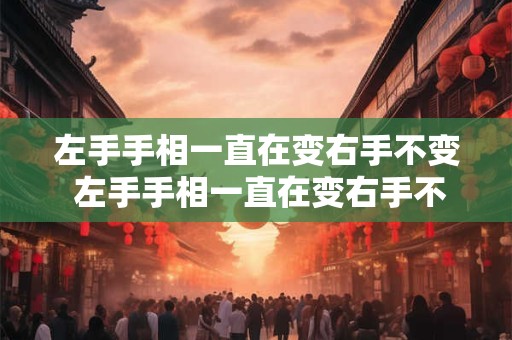 左手手相一直在变右手不变 左手手相一直在变右手不变什么意思