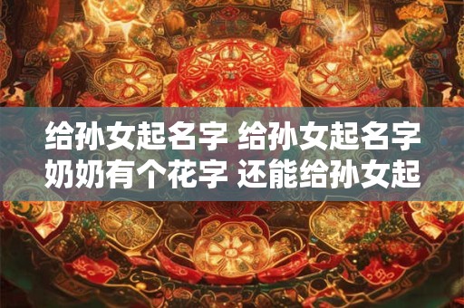给孙女起名字 给孙女起名字奶奶有个花字 还能给孙女起花字吗