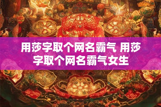 用莎字取个网名霸气 用莎字取个网名霸气女生