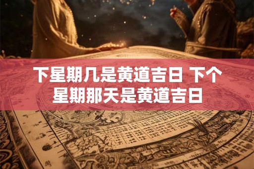 下星期几是黄道吉日 下个星期那天是黄道吉日