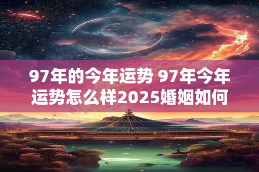 97年的今年运势 97年今年运势怎么样2025婚姻如何