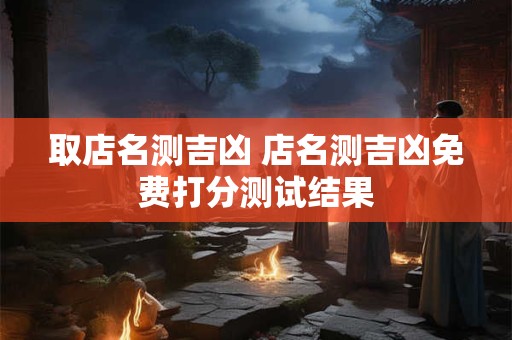 取店名测吉凶 店名测吉凶免费打分测试结果