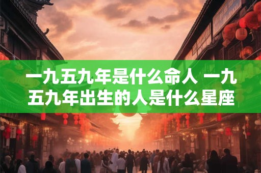 一九五九年是什么命人 一九五九年出生的人是什么星座