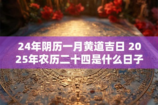 24年阴历一月黄道吉日 2025年农历二十四是什么日子是黄道吉日吗