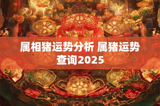 属相猪运势分析 属猪运势查询2025