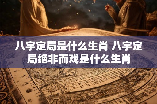 八字定局是什么生肖 八字定局绝非而戏是什么生肖