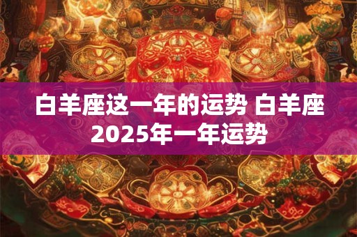 白羊座这一年的运势 白羊座2025年一年运势