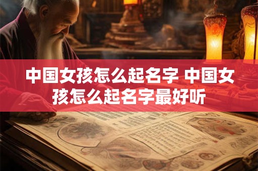中国女孩怎么起名字 中国女孩怎么起名字最好听