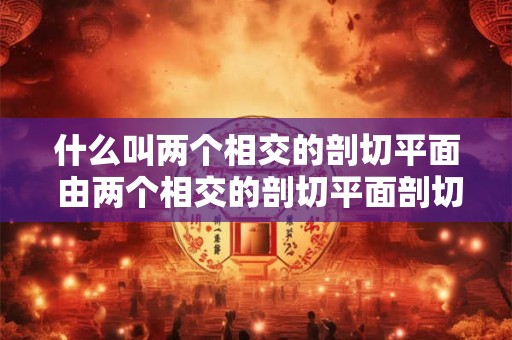 什么叫两个相交的剖切平面 由两个相交的剖切平面剖切得到的剖面图需在图名后注明